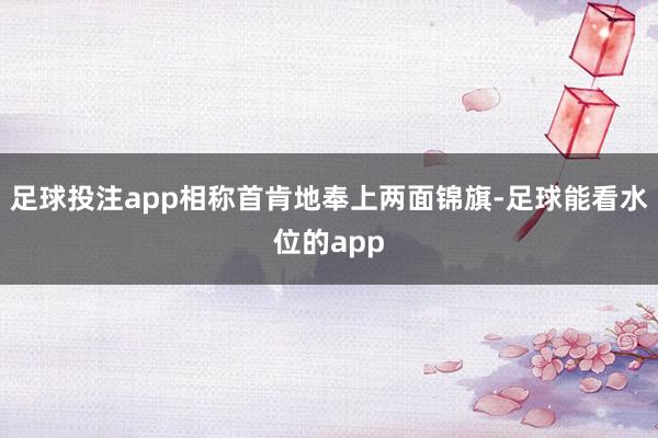 足球投注app相称首肯地奉上两面锦旗-足球能看水位的app