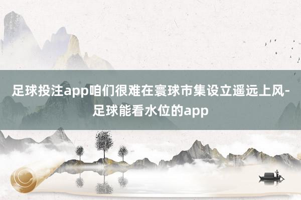 足球投注app咱们很难在寰球市集设立遥远上风-足球能看水位的app