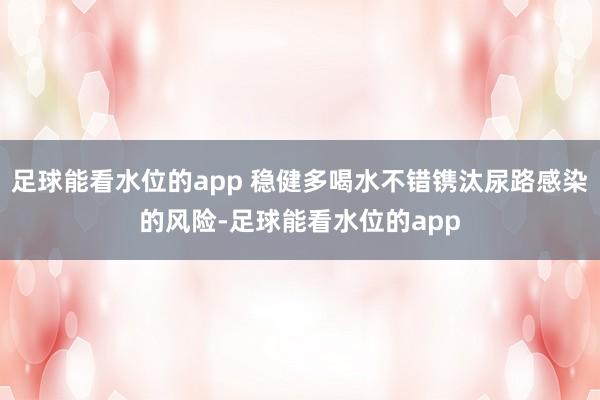 足球能看水位的app 稳健多喝水不错镌汰尿路感染的风险-足球能看水位的app
