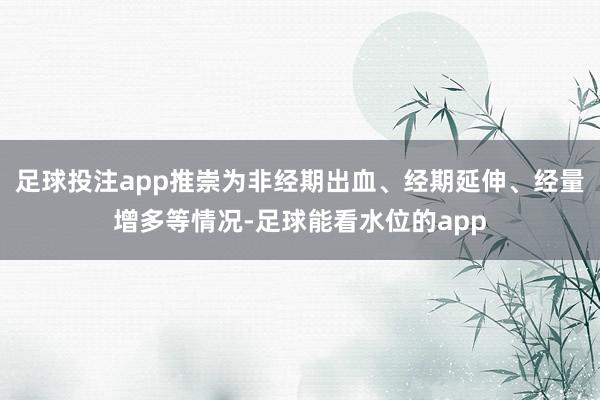 足球投注app推崇为非经期出血、经期延伸、经量增多等情况-足球能看水位的app