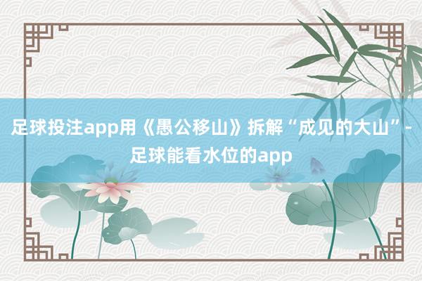 足球投注app用《愚公移山》拆解“成见的大山”-足球能看水位的app