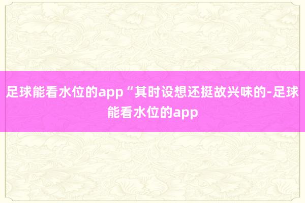 足球能看水位的app“其时设想还挺故兴味的-足球能看水位的app