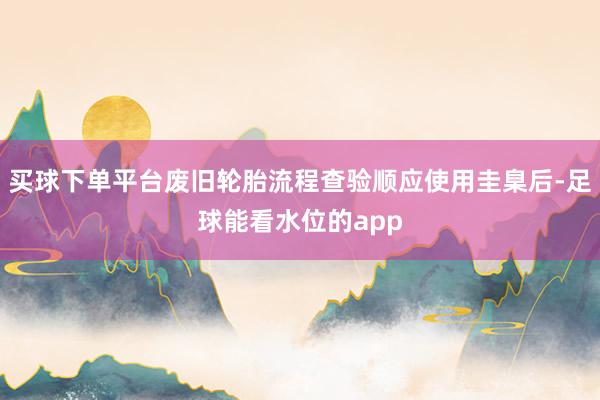 买球下单平台废旧轮胎流程查验顺应使用圭臬后-足球能看水位的app