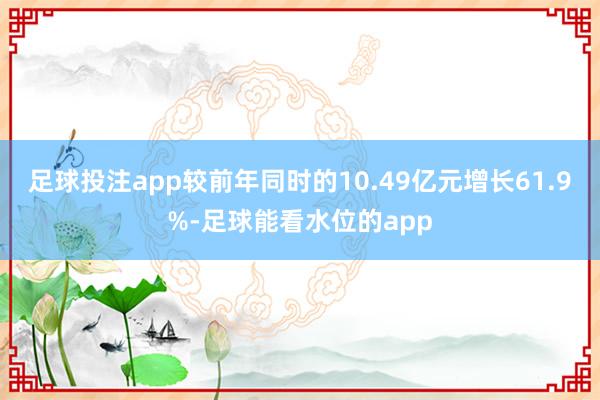 足球投注app较前年同时的10.49亿元增长61.9%-足球能看水位的app