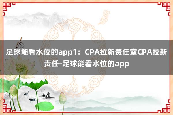 足球能看水位的app1：CPA拉新责任室CPA拉新责任-足球能看水位的app