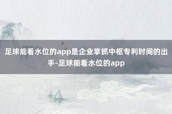 足球能看水位的app是企业掌抓中枢专利时间的出手-足球能看水位的app