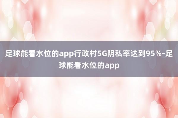 足球能看水位的app行政村5G阴私率达到95%-足球能看水位的app
