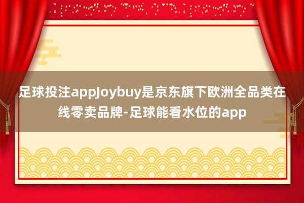 足球投注app　　Joybuy是京东旗下欧洲全品类在线零卖品牌-足球能看水位的app