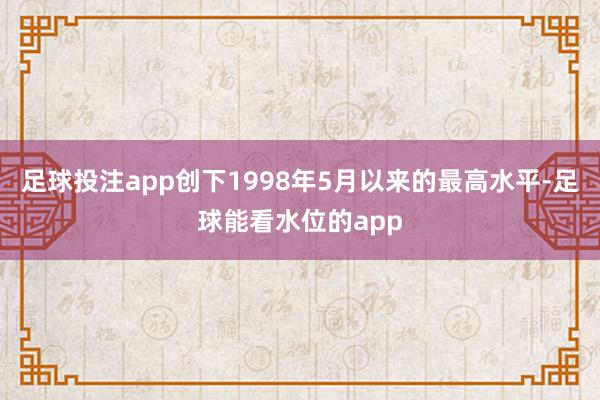 足球投注app创下1998年5月以来的最高水平-足球能看水位的app