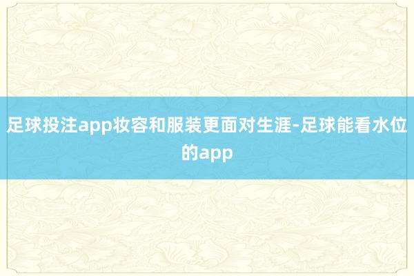 足球投注app妆容和服装更面对生涯-足球能看水位的app