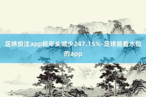 足球投注app较年头减少247.15%-足球能看水位的app