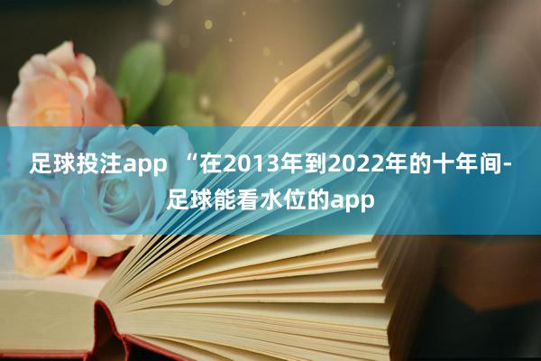 足球投注app  “在2013年到2022年的十年间-足球能看水位的app