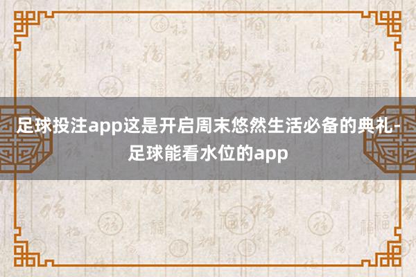 足球投注app这是开启周末悠然生活必备的典礼-足球能看水位的app