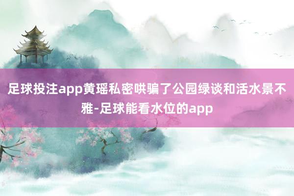 足球投注app黄瑶私密哄骗了公园绿谈和活水景不雅-足球能看水位的app