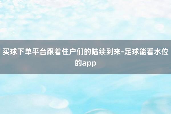 买球下单平台跟着住户们的陆续到来-足球能看水位的app