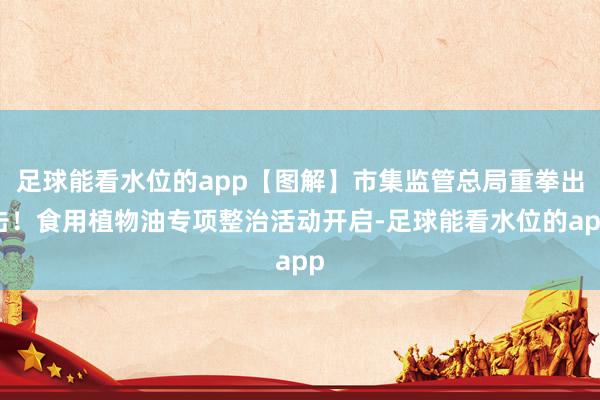 足球能看水位的app【图解】市集监管总局重拳出击！食用植物油专项整治活动开启-足球能看水位的app