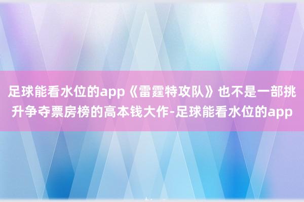 足球能看水位的app《雷霆特攻队》也不是一部挑升争夺票房榜的高本钱大作-足球能看水位的app
