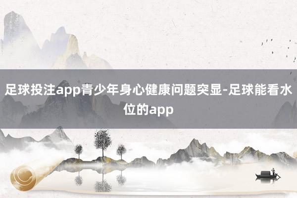 足球投注app青少年身心健康问题突显-足球能看水位的app