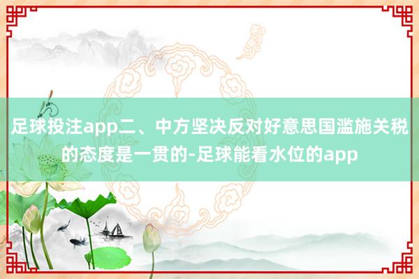 足球投注app二、中方坚决反对好意思国滥施关税的态度是一贯的-足球能看水位的app