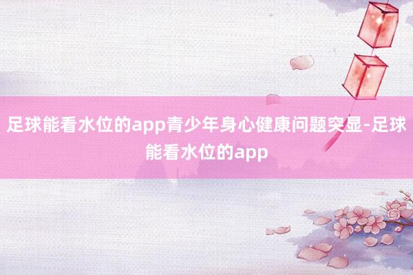 足球能看水位的app青少年身心健康问题突显-足球能看水位的app