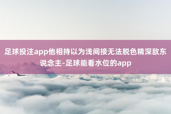 足球投注app他相持以为浅间接无法脱色精深敌东说念主-足球能看水位的app