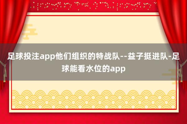 足球投注app他们组织的特战队--益子挺进队-足球能看水位的app