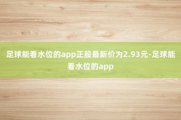 足球能看水位的app正股最新价为2.93元-足球能看水位的app