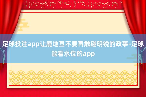 足球投注app让鹿地亘不要再触碰明锐的政事-足球能看水位的app