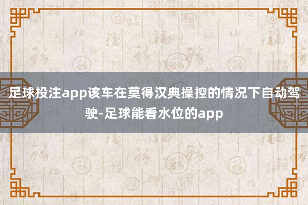 足球投注app该车在莫得汉典操控的情况下自动驾驶-足球能看水位的app