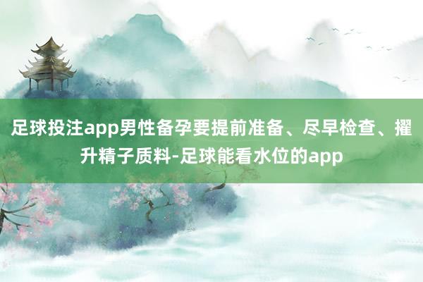 足球投注app男性备孕要提前准备、尽早检查、擢升精子质料-足球能看水位的app