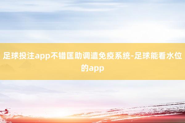 足球投注app不错匡助调遣免疫系统-足球能看水位的app