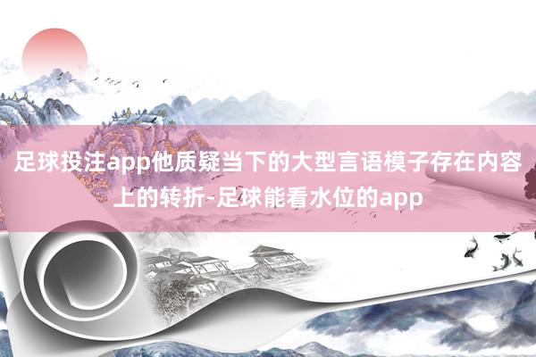 足球投注app他质疑当下的大型言语模子存在内容上的转折-足球能看水位的app