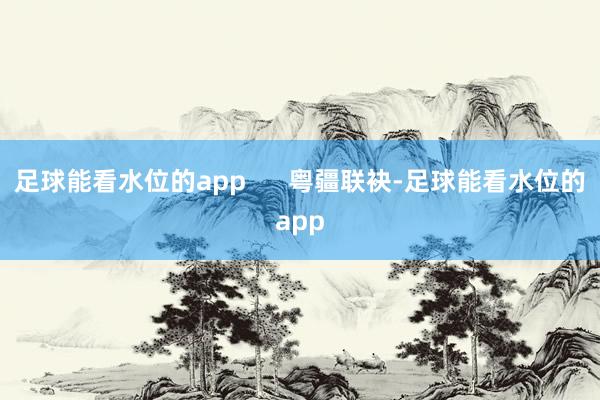 足球能看水位的app      粤疆联袂-足球能看水位的app