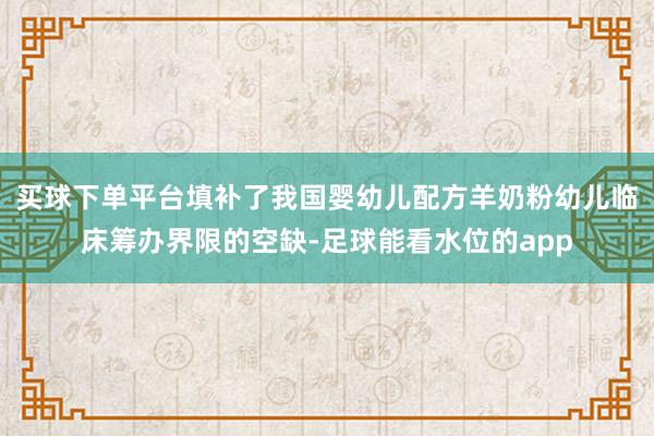 买球下单平台填补了我国婴幼儿配方羊奶粉幼儿临床筹办界限的空缺-足球能看水位的app