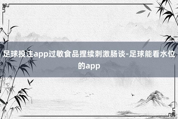足球投注app过敏食品捏续刺激肠谈-足球能看水位的app