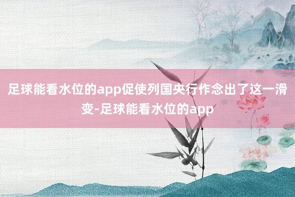 足球能看水位的app促使列国央行作念出了这一滑变-足球能看水位的app