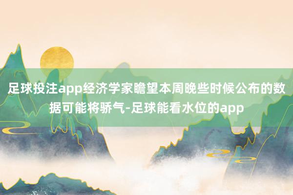 足球投注app经济学家瞻望本周晚些时候公布的数据可能将骄气-足球能看水位的app