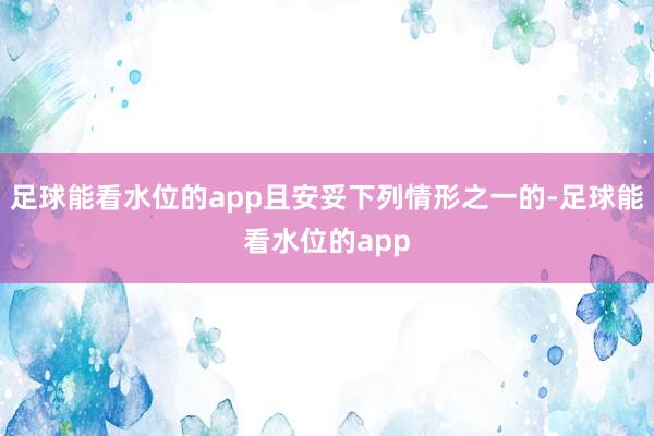 足球能看水位的app且安妥下列情形之一的-足球能看水位的app