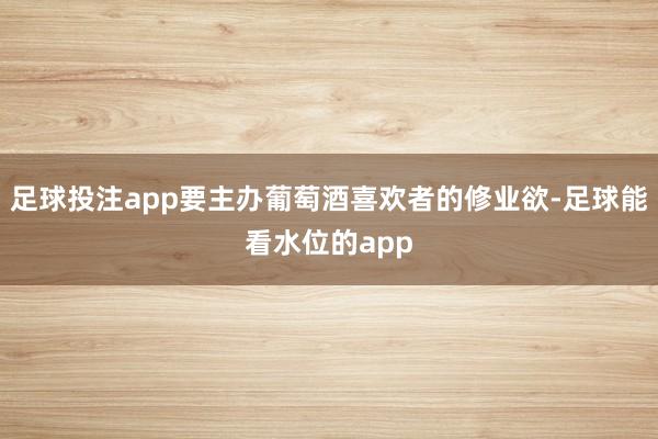 足球投注app要主办葡萄酒喜欢者的修业欲-足球能看水位的app