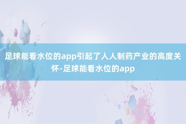 足球能看水位的app引起了人人制药产业的高度关怀-足球能看水位的app