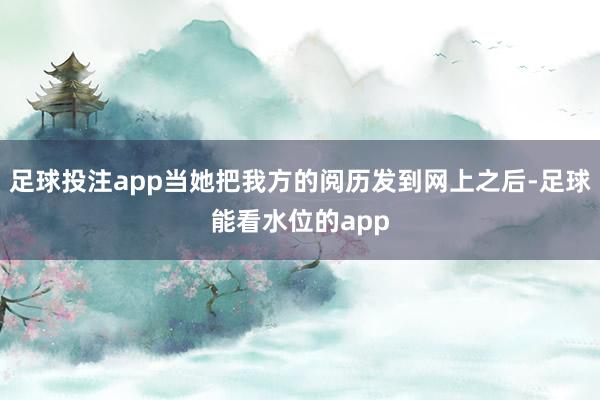 足球投注app当她把我方的阅历发到网上之后-足球能看水位的app