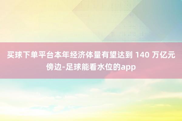 买球下单平台本年经济体量有望达到 140 万亿元傍边-足球能看水位的app