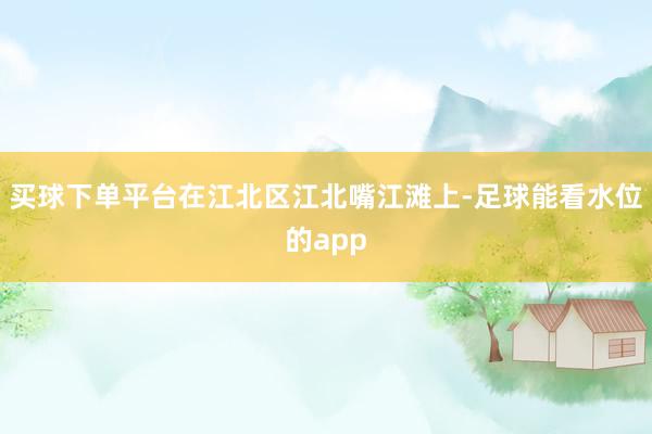 买球下单平台在江北区江北嘴江滩上-足球能看水位的app