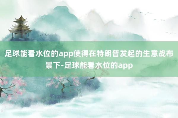 足球能看水位的app使得在特朗普发起的生意战布景下-足球能看水位的app