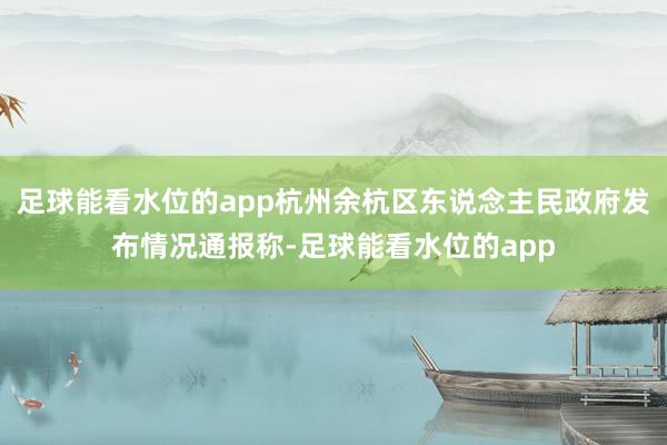 足球能看水位的app杭州余杭区东说念主民政府发布情况通报称-足球能看水位的app