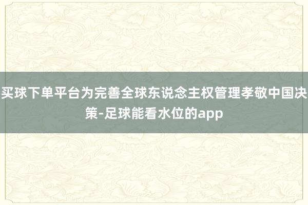买球下单平台为完善全球东说念主权管理孝敬中国决策-足球能看水位的app