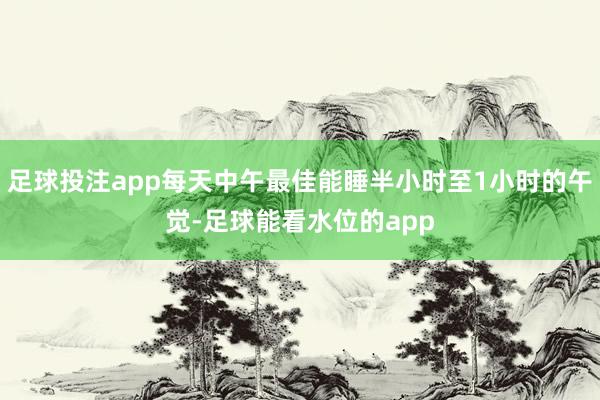 足球投注app每天中午最佳能睡半小时至1小时的午觉-足球能看水位的app