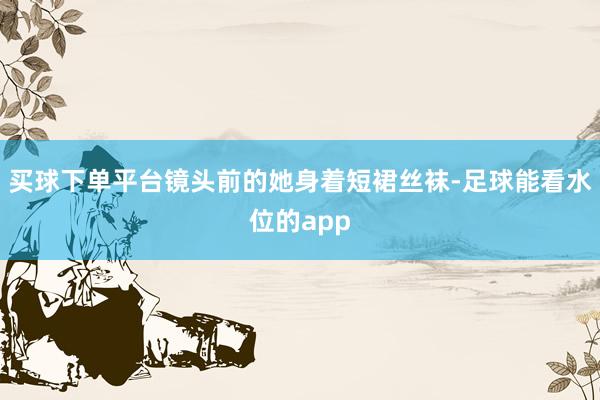 买球下单平台镜头前的她身着短裙丝袜-足球能看水位的app