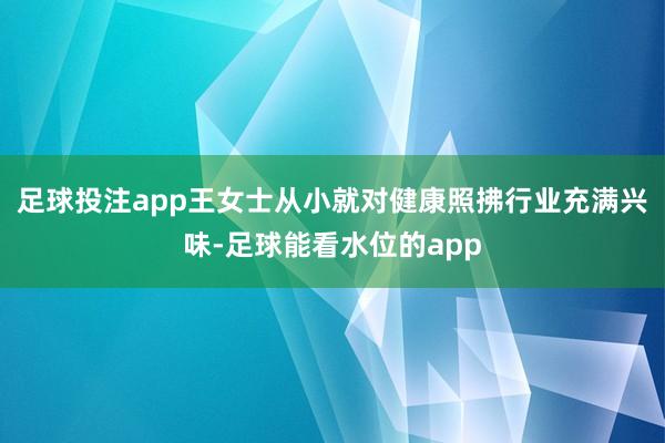 足球投注app王女士从小就对健康照拂行业充满兴味-足球能看水位的app