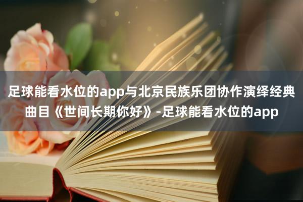 足球能看水位的app与北京民族乐团协作演绎经典曲目《世间长期你好》-足球能看水位的app